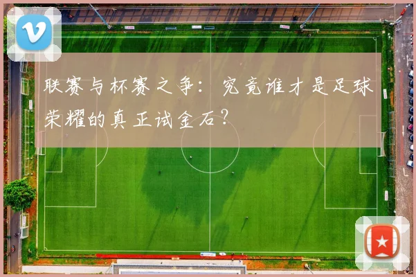 联赛与杯赛之争:究竟谁才是足球荣耀的真正试金石?
