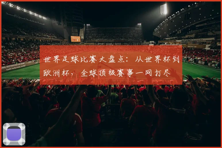 世界足球比赛大盘点：从世界杯到欧洲杯，全球顶级赛事一网打尽