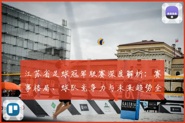 江苏省足球冠军联赛深度解析:赛事格局、球队竞争力与未来趋势全透视