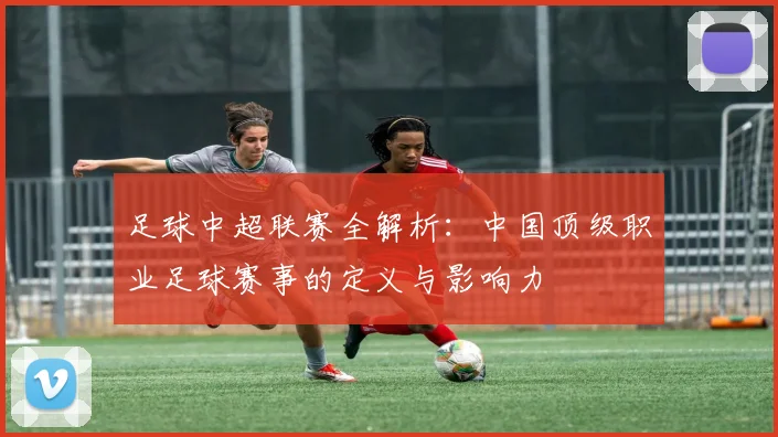 足球中超联赛全解析:中国顶级职业足球赛事的定义与影响力