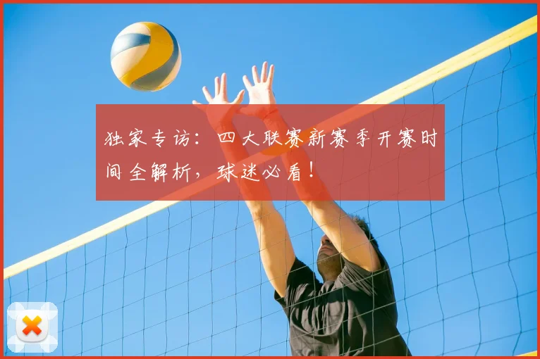 独家专访:四大联赛新赛季开赛时间全解析,球迷必看!