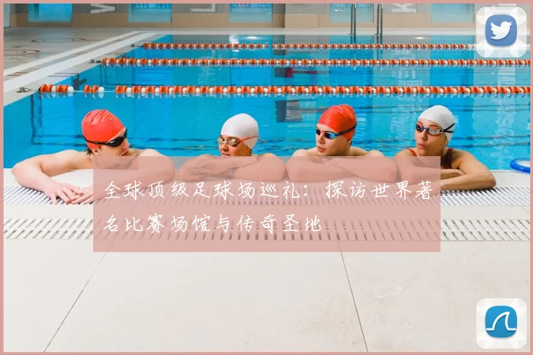 全球顶级足球场巡礼:探访世界著名比赛场馆与传奇圣地