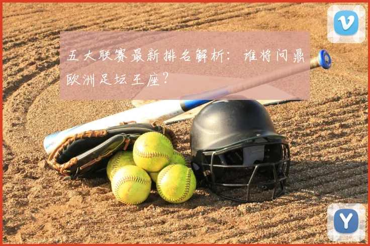 五大联赛最新排名解析：谁将问鼎欧洲足坛王座？