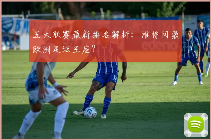 五大联赛最新排名解析:谁将问鼎欧洲足坛王座?