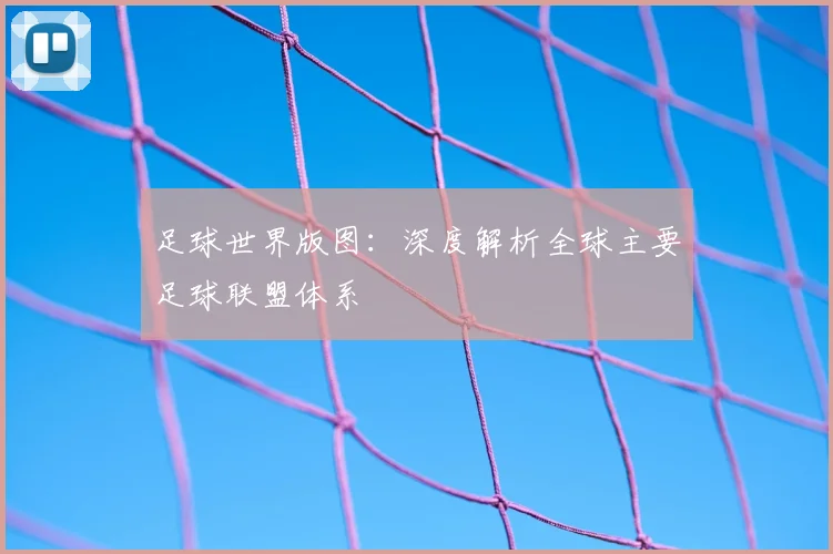 足球世界版图:深度解析全球主要足球联盟体系
