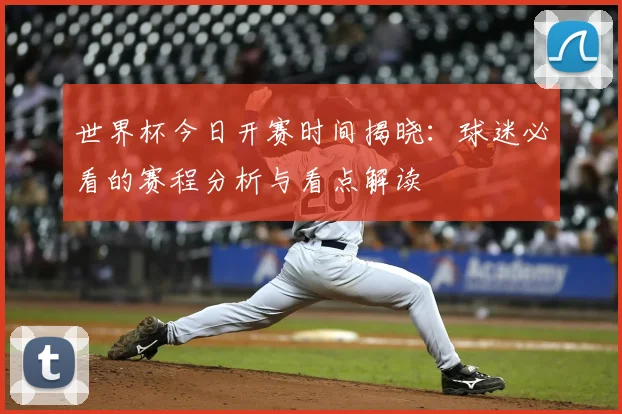 世界杯今日开赛时间揭晓:球迷必看的赛程分析与看点解读