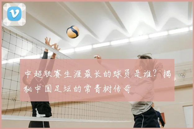中超联赛生涯最长的球员是谁?揭秘中国足坛的常青树传奇