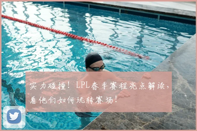 实力碰撞!LPL春季赛程亮点解读,看他们如何玩转赛场!