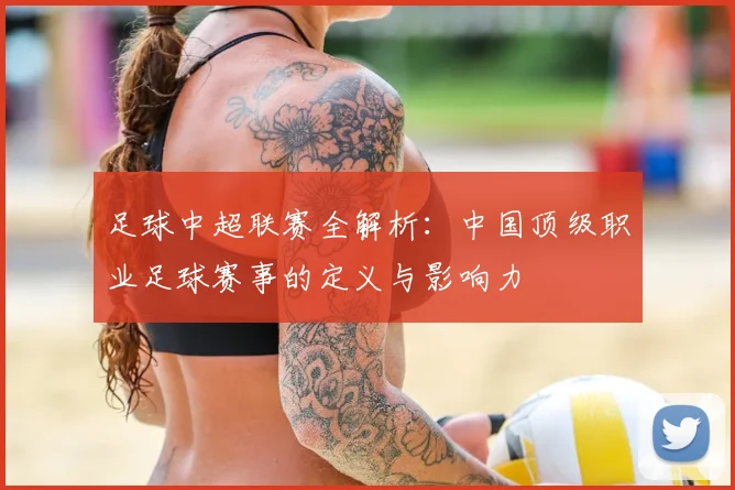 足球中超联赛全解析:中国顶级职业足球赛事的定义与影响力