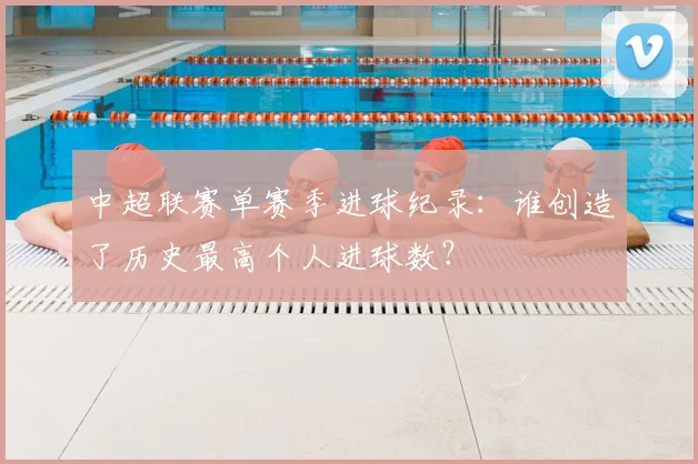 中超联赛单赛季进球纪录:谁创造了历史最高个人进球数?