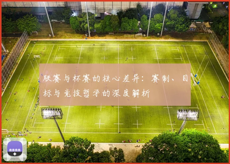 联赛与杯赛的核心差异:赛制、目标与竞技哲学的深度解析