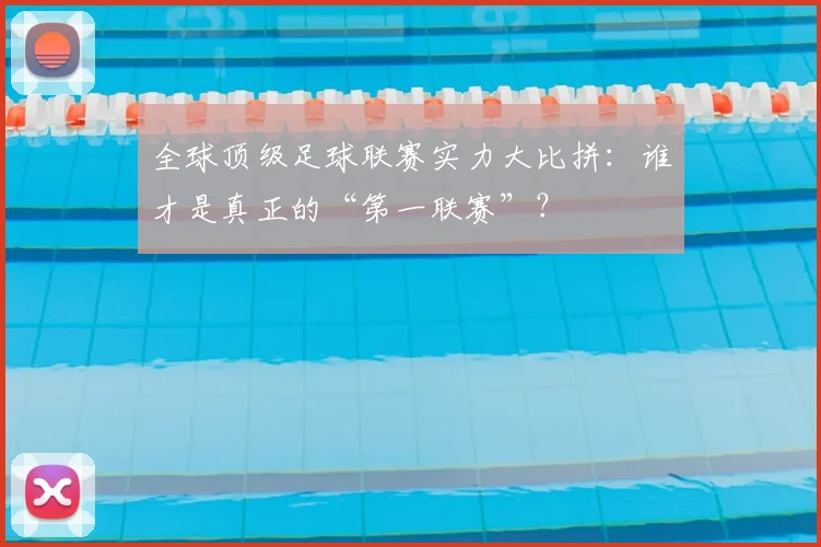 全球顶级足球联赛实力大比拼：谁才是真正的“第一联赛”？