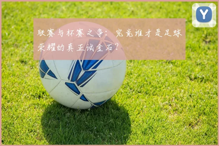联赛与杯赛之争：究竟谁才是足球荣耀的真正试金石？