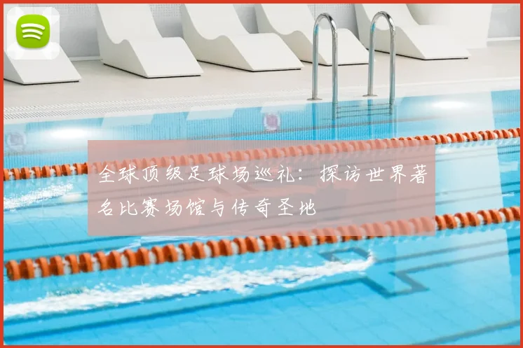 全球顶级足球场巡礼：探访世界著名比赛场馆与传奇圣地